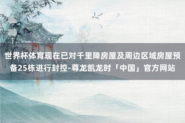 世界杯体育现在已对千里降房屋及周边区域房屋预备25栋进行封控-尊龙凯龙时「中国」官方网站