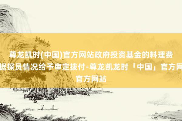 尊龙凯时(中国)官方网站政府投资基金的料理费依据探员情况给予审定拨付-尊龙凯龙时「中国」官方网站