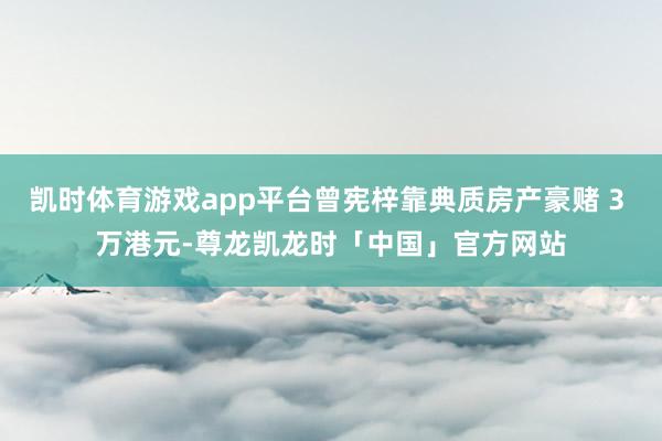 凯时体育游戏app平台曾宪梓靠典质房产豪赌 3 万港元-尊龙凯龙时「中国」官方网站