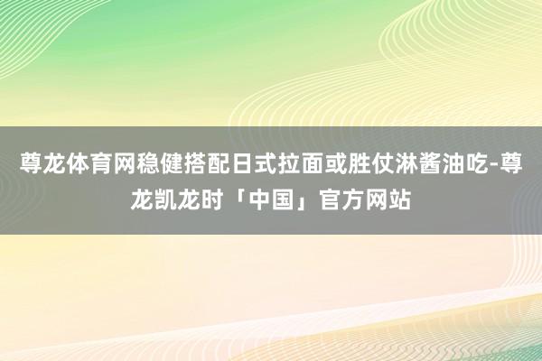 尊龙体育网稳健搭配日式拉面或胜仗淋酱油吃-尊龙凯龙时「中国」官方网站