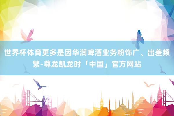 世界杯体育更多是因华润啤酒业务粉饰广、出差频繁-尊龙凯龙时「中国」官方网站