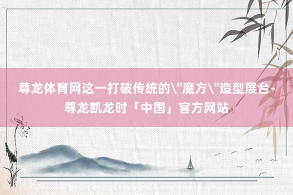 尊龙体育网这一打破传统的