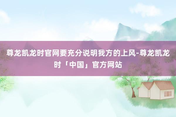 尊龙凯龙时官网要充分说明我方的上风-尊龙凯龙时「中国」官方网站