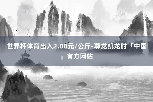 世界杯体育出入2.00元/公斤-尊龙凯龙时「中国」官方网站