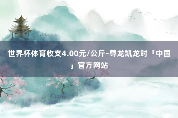 世界杯体育收支4.00元/公斤-尊龙凯龙时「中国」官方网站