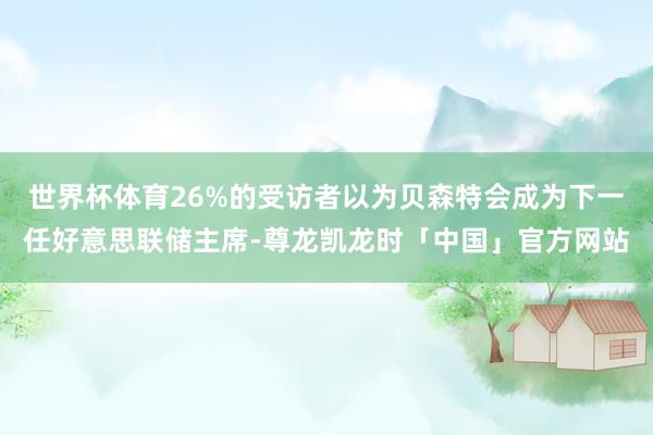 世界杯体育26%的受访者以为贝森特会成为下一任好意思联储主席-尊龙凯龙时「中国」官方网站