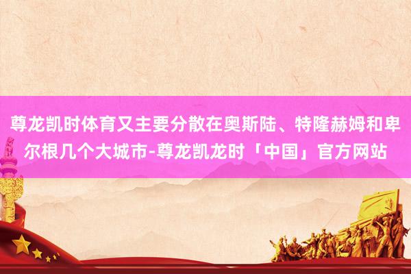 尊龙凯时体育又主要分散在奥斯陆、特隆赫姆和卑尔根几个大城市-尊龙凯龙时「中国」官方网站