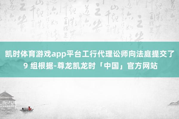 凯时体育游戏app平台工行代理讼师向法庭提交了 9 组根据-尊龙凯龙时「中国」官方网站