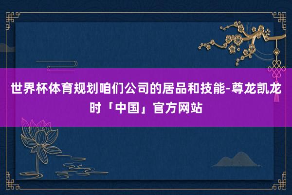 世界杯体育规划咱们公司的居品和技能-尊龙凯龙时「中国」官方网站