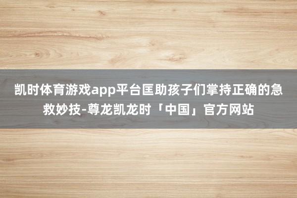凯时体育游戏app平台匡助孩子们掌持正确的急救妙技-尊龙凯龙时「中国」官方网站