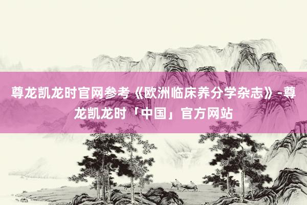 尊龙凯龙时官网参考《欧洲临床养分学杂志》-尊龙凯龙时「中国」官方网站