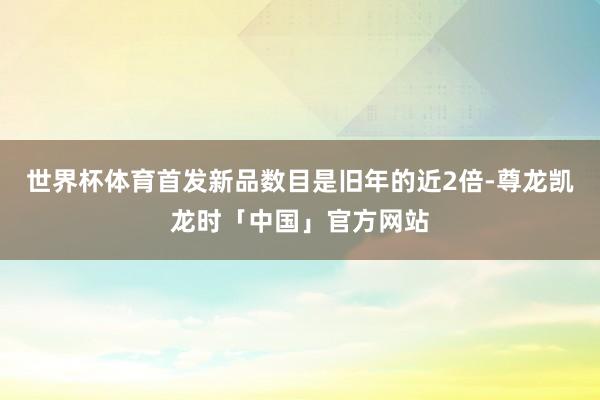 世界杯体育首发新品数目是旧年的近2倍-尊龙凯龙时「中国」官方网站