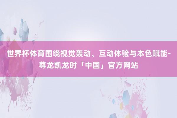 世界杯体育围绕视觉轰动、互动体验与本色赋能-尊龙凯龙时「中国」官方网站
