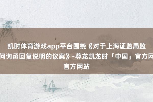 凯时体育游戏app平台围绕《对于上海证监局监管问询函回复说明的议案》-尊龙凯龙时「中国」官方网站
