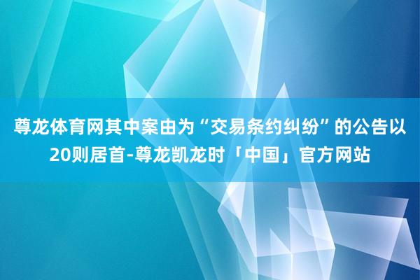 尊龙体育网其中案由为“交易条约纠纷”的公告以20则居首-尊龙凯龙时「中国」官方网站