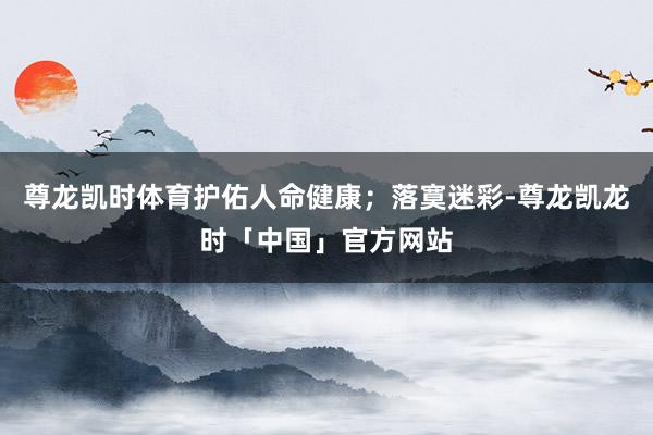 尊龙凯时体育护佑人命健康；落寞迷彩-尊龙凯龙时「中国」官方网站