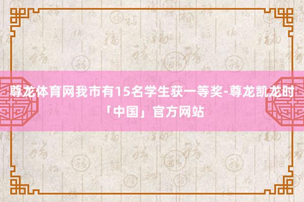 尊龙体育网我市有15名学生获一等奖-尊龙凯龙时「中国」官方网站