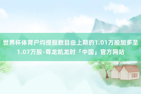 世界杯体育户均捏股数目由上期的1.01万股加多至1.07万股-尊龙凯龙时「中国」官方网站