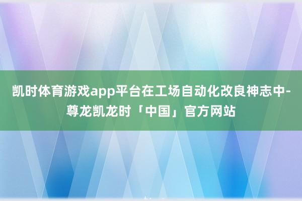 凯时体育游戏app平台在工场自动化改良神志中-尊龙凯龙时「中国」官方网站