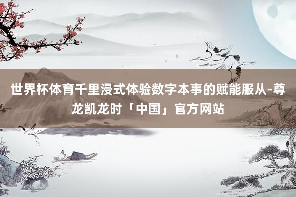 世界杯体育千里浸式体验数字本事的赋能服从-尊龙凯龙时「中国」官方网站