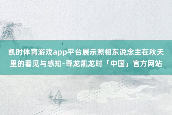 凯时体育游戏app平台展示照相东说念主在秋天里的看见与感知-尊龙凯龙时「中国」官方网站