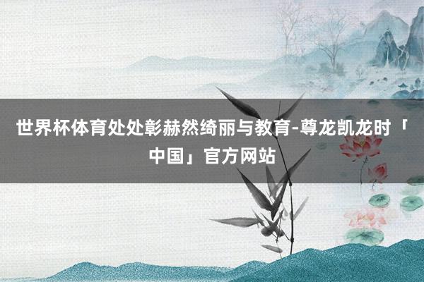 世界杯体育处处彰赫然绮丽与教育-尊龙凯龙时「中国」官方网站