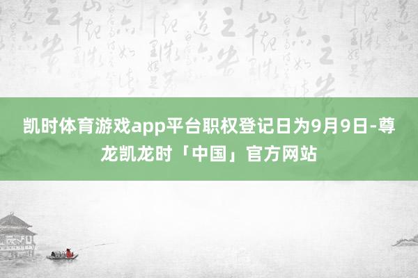 凯时体育游戏app平台职权登记日为9月9日-尊龙凯龙时「中国」官方网站