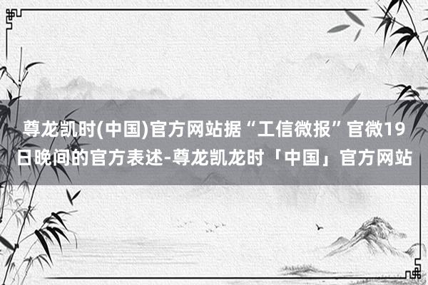 尊龙凯时(中国)官方网站据“工信微报”官微19日晚间的官方表述-尊龙凯龙时「中国」官方网站