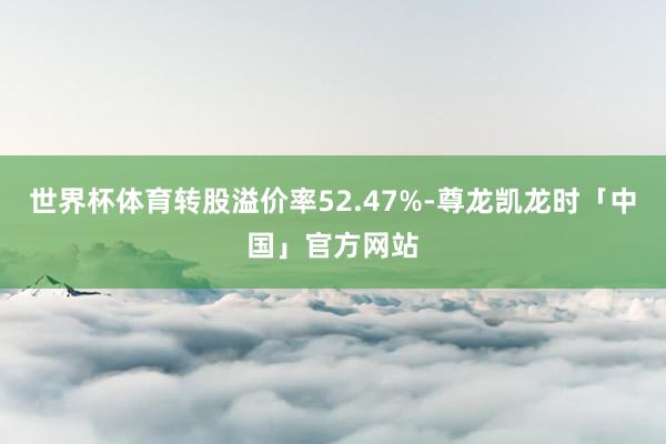 世界杯体育转股溢价率52.47%-尊龙凯龙时「中国」官方网站