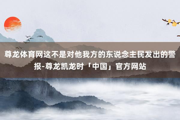 尊龙体育网这不是对他我方的东说念主民发出的警报-尊龙凯龙时「中国」官方网站