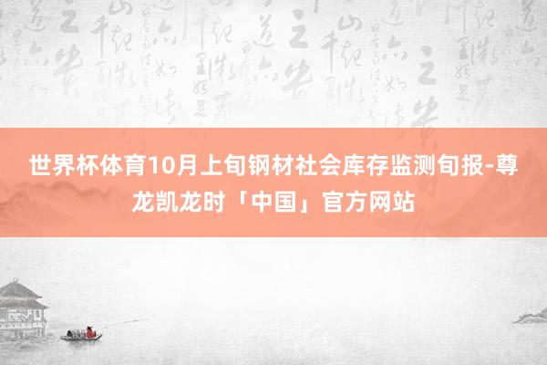 世界杯体育10月上旬钢材社会库存监测旬报-尊龙凯龙时「中国」官方网站