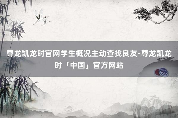 尊龙凯龙时官网学生概况主动查找良友-尊龙凯龙时「中国」官方网站