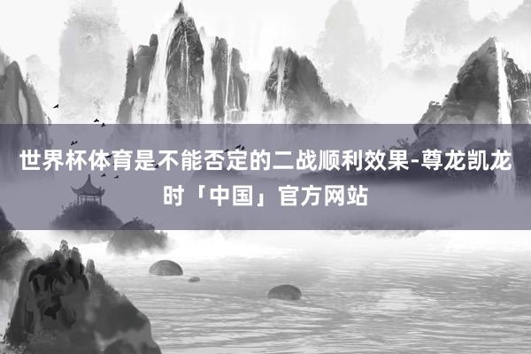 世界杯体育是不能否定的二战顺利效果-尊龙凯龙时「中国」官方网站