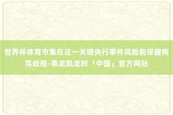 世界杯体育市集在这一关键央行事件风险前保握病笃歧视-尊龙凯龙时「中国」官方网站