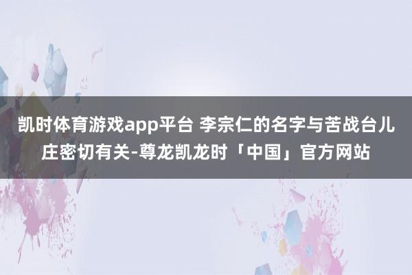 凯时体育游戏app平台 李宗仁的名字与苦战台儿庄密切有关-尊龙凯龙时「中国」官方网站