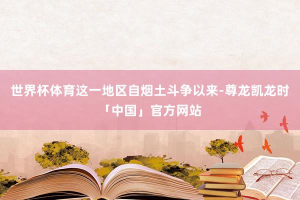 世界杯体育这一地区自烟土斗争以来-尊龙凯龙时「中国」官方网站