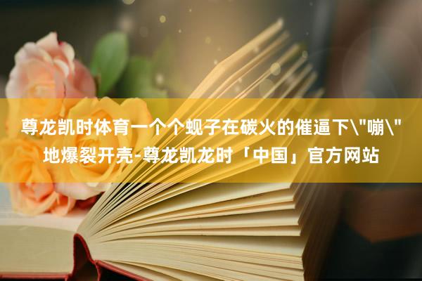 尊龙凯时体育一个个蚬子在碳火的催逼下