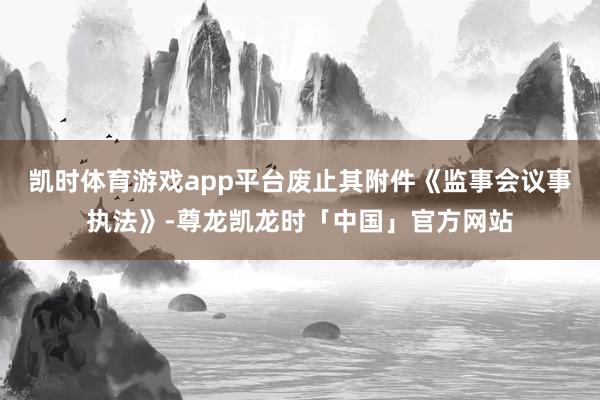 凯时体育游戏app平台废止其附件《监事会议事执法》-尊龙凯龙时「中国」官方网站