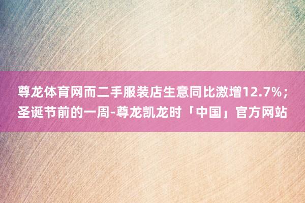 尊龙体育网而二手服装店生意同比激增12.7%；圣诞节前的一周-尊龙凯龙时「中国」官方网站